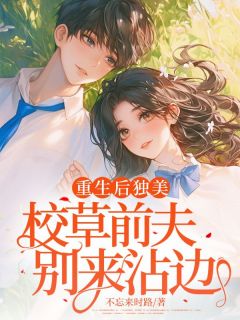 重生后独美，校草前夫别来沾边(顾以欣霍越泽)小说全章节目录阅读