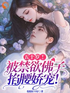 无弹窗小说五十岁！被禁欲佛子掐腰娇宠！ 作者抱抱好不好
