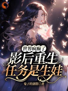 小说推荐世界疯癫了，影后重生任务是生娃完结版全章节阅读