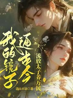 我的镜子通古今，流放太子养万民！by清山不语(米姜姜顾明祈)未删节免费阅读