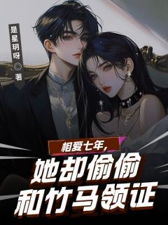 小说推荐相爱7年，她却偷偷和竹马领证完结版全章节阅读