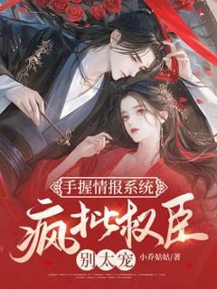 手握情报系统，疯批权臣别太宠by小乔姑姑免费阅读小说大结局