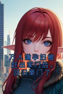 书荒必备万人嫌孕妇被赶出家门后，回归豪门了全文章节阅读-二筒文学网