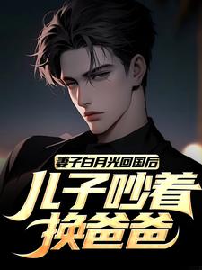 妻子白月光回国后，儿子吵着换爸爸小说-妻子白月光回国后，儿子吵着换爸爸抖音小说江玄陆语嫣林季宇