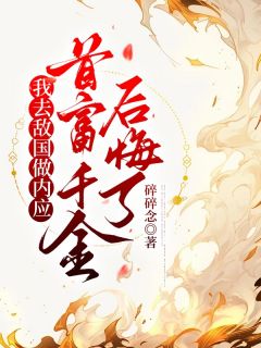 小说推荐我去敌国做内应，首富千金后悔了完结版全章节阅读