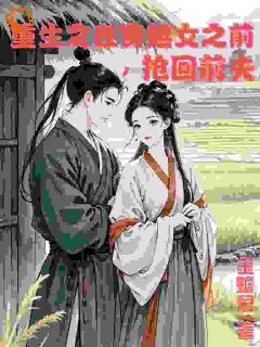 好看的重生在穿越女之前抢回前夫小说-重生在穿越女之前抢回前夫最新章节阅读