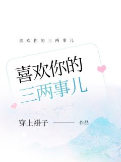 抖音爆款喜欢你的三两事儿小说免费阅读