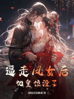 热门推荐逼走凤女后，他皇位没了by闻弦音知雅意小说正版在线