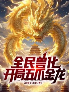 小说推荐全民兽化：开局化身五爪金龙！完结版全章节阅读