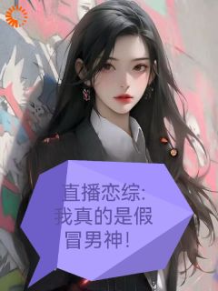 直播恋综：我真的是假冒男神！小说_直播恋综：我真的是假冒男神！小说结局阅读