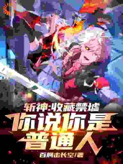 斩神：收藏禁墟，你说你是普通人小说_斩神：收藏禁墟，你说你是普通人小说结局阅读