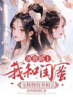 【抖音】流放路上，我和闺蜜交换物资养相公全文阅读