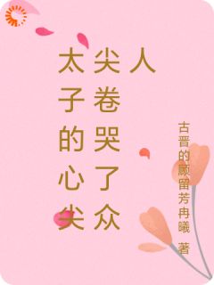 优质新书太子的心尖尖卷哭了众人最新章节小说全文阅读