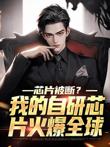 作者肥肠真香写的芯片被断？我的自研芯片火爆全球小说大结局全章节阅读