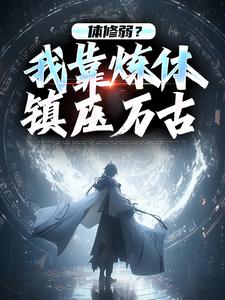 作者缺角的台阶写的体修弱？我靠炼体镇压万古小说大结局全章节阅读