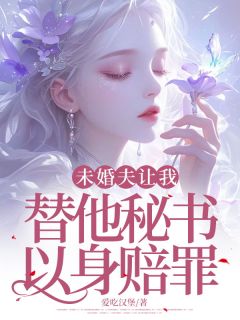 爆款小说由作者爱吃汉堡所创作的未婚夫让我替他秘书以身赔罪在线阅读