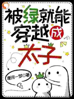抖音爆款小说被绿了就能穿越成太子？李土八花林免费txt全文阅读