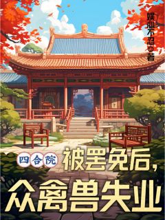 四合院：被罢免后，众禽兽失业精彩章节-四合院：被罢免后，众禽兽失业免费阅读全文