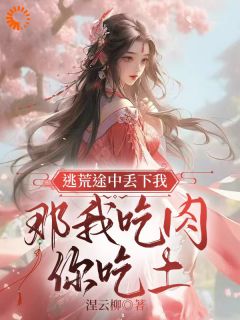 爆款小说由作者涅云柳所创作的逃荒途中丢下我，那我吃肉你吃土在线阅读-二筒文学网