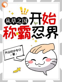 从草之国开始称霸忍界！林天木叶免费阅读-从草之国开始称霸忍界！失业的中专仔小说