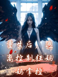 重生后，逃离控制狂妈妈掌控最新章节免费阅读by虎无广告小说-二筒文学网