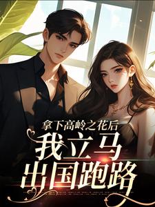 拿下高岭之花后，我立马出国跑路(小行星系)最佳创作小说全文在线阅读-二筒文学网