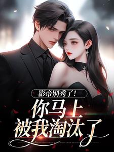 抖音热推小说影帝别秀了！你马上被我淘汰了全文在线阅读