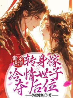 作者漠烟寒写的断亲虐渣，转身嫁冷情世子夺后位小说大结局全章节阅读