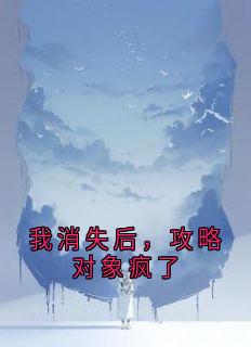 我消失后，攻略对象疯了小说-我消失后，攻略对象疯了抖音小说顾琛姜挽-二筒文学网