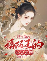 小说推荐双宝助攻：摄政王的心尖尤物完结版全章节阅读