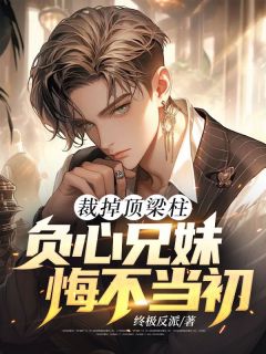 裁掉顶梁柱，负心兄妹悔不当初小说(完本)-林霄周芷晴无错版阅读