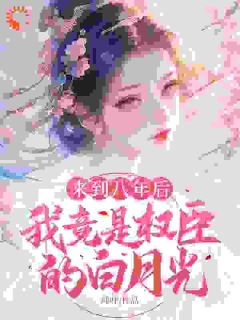 无弹窗小说来到八年后，我竟是权臣的白月光 作者咩咩-二筒文学网