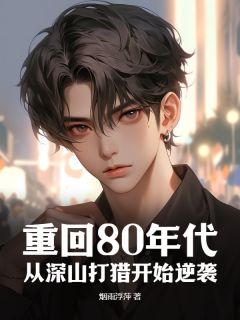 最完整版重回80年代：从深山打猎开始逆袭热门连载小说