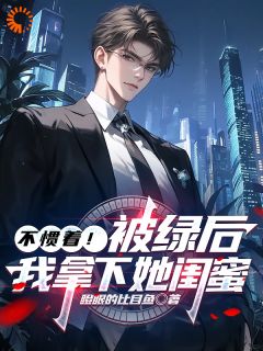 不惯着！被绿后，我拿下她闺蜜精彩章节-不惯着！被绿后，我拿下她闺蜜免费阅读全文