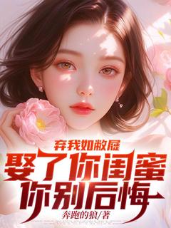 精品小说弃我如敝屣，娶了你闺蜜你别后悔全文目录畅读