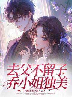 抖音去父不留子，乔小姐独美小说章节阅读
