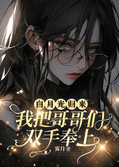 小说推荐白月光归来，我把哥哥们双手奉上完结版全章节阅读