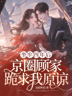 书荒必备坐牢四年后，京圈顾家跪求我原谅全文章节阅读