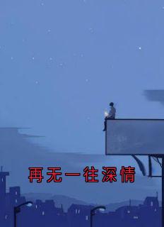 全章节小说再无一往深情陈行简最新阅读