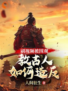 刷视频被围观，教古人如何造反！免费小说作者人间狂生全文阅读