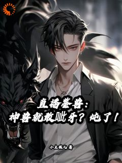 爆款热文夏州川弟儿在线阅读-直播鉴兽：神兽就敢呲牙？炖了！全章节列表