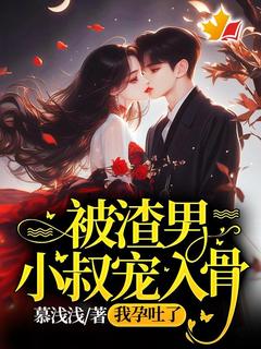 【热文】被渣男小叔宠入骨，我孕吐了主角姜浅傅时宴小说全集免费阅读