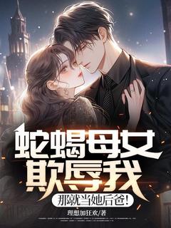 蛇蝎母女欺辱我，那就当她后爸！免费章节蛇蝎母女欺辱我，那就当她后爸！点我搜索全章节小说