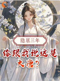 隐居三年，你跟我说这是大唐？小说-隐居三年，你跟我说这是大唐？抖音小说叶天李世民