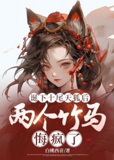 诞下十尾天狐后，两个竹马悔疯了[抖音]小说-安阳安宁白亦无删减阅读