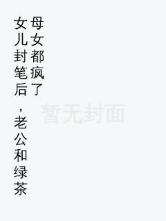 女儿封笔后，老公和绿茶母女都疯了(新书)大结局在线阅读