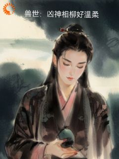 兽世：凶神相柳好温柔精彩章节-兽世：凶神相柳好温柔免费阅读全文