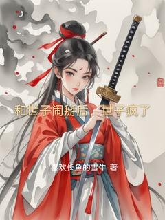 和世子闹掰后，世子疯了by喜欢长鱼的雪牛免费阅读小说大结局