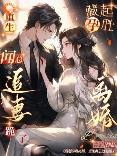 藏起孕肚离婚，重生闻总追妻跪了小说全集(乔栀闻逸舟)无弹窗广告阅读