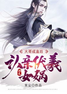 抖音完结洪荒：大哥成盒后，认亲伏羲女娲张衍伏羲女娲(全文在线阅读)